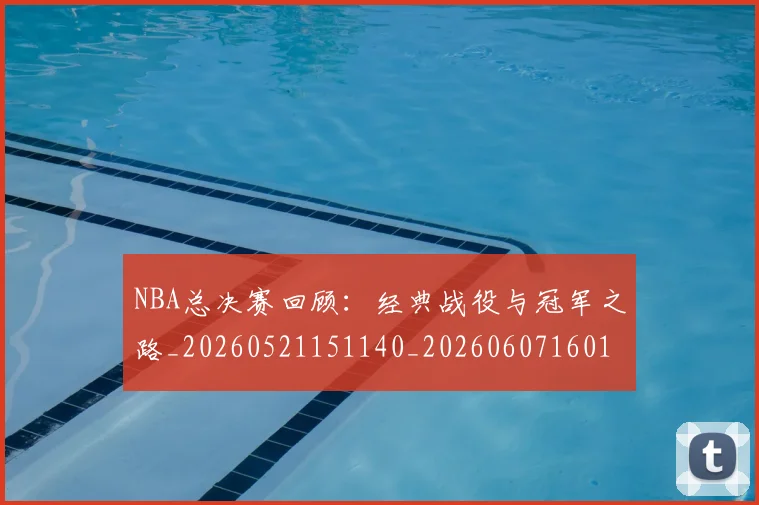 NBA总决赛回顾：经典战役与冠军之路_20260521151140_20260607160146