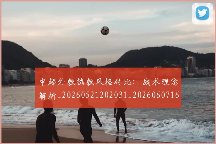 中超外教执教风格对比：战术理念解析_20260521202031_20260607160744
