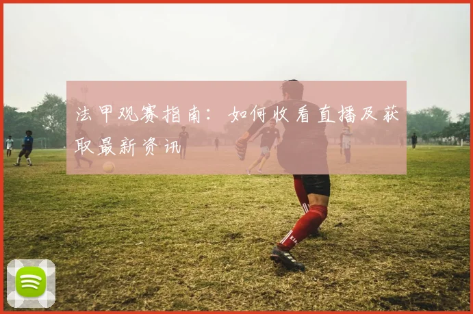 法甲观赛指南：如何收看直播及获取最新资讯
