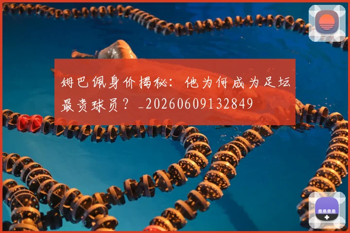 姆巴佩身价揭秘：他为何成为足坛最贵球员？_20260609132849