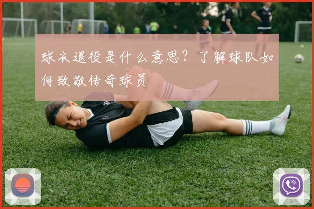 球衣退役是什么意思？了解球队如何致敬传奇球员