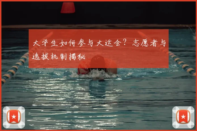 大学生如何参与大运会？志愿者与选拔机制揭秘