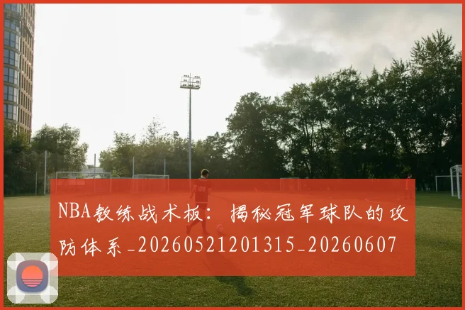 NBA教练战术板：揭秘冠军球队的攻防体系_20260521201315_20260607160148