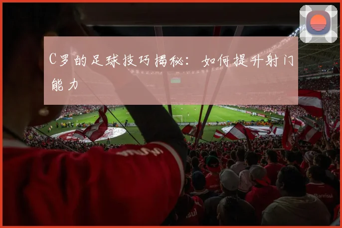 C罗的足球技巧揭秘：如何提升射门能力