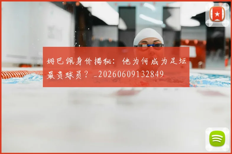 姆巴佩身价揭秘：他为何成为足坛最贵球员？_20260609132849