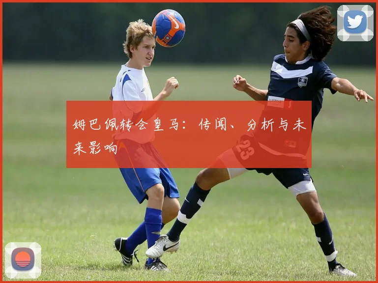 姆巴佩转会皇马：传闻、分析与未来影响