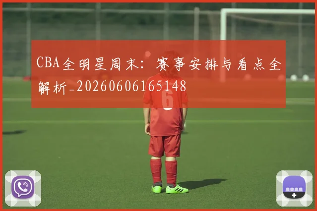 CBA全明星周末:赛事安排与看点全解析_20260606165148