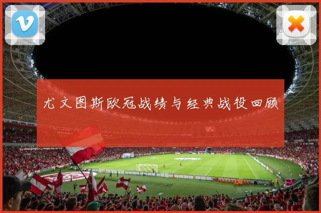 尤文图斯欧冠战绩与经典战役回顾