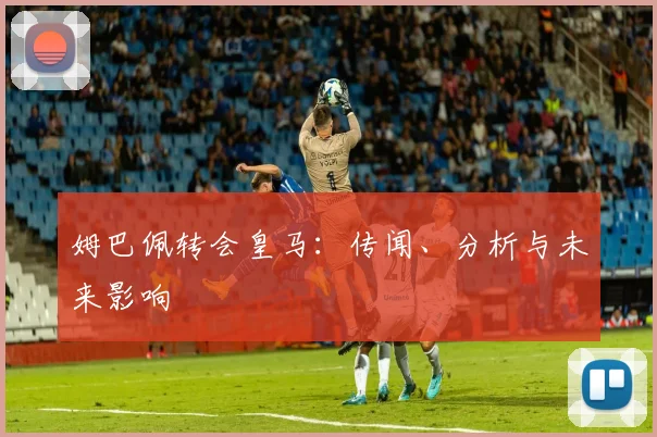姆巴佩转会皇马：传闻、分析与未来影响