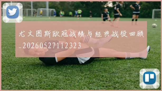 尤文图斯欧冠战绩与经典战役回顾_20260527112323