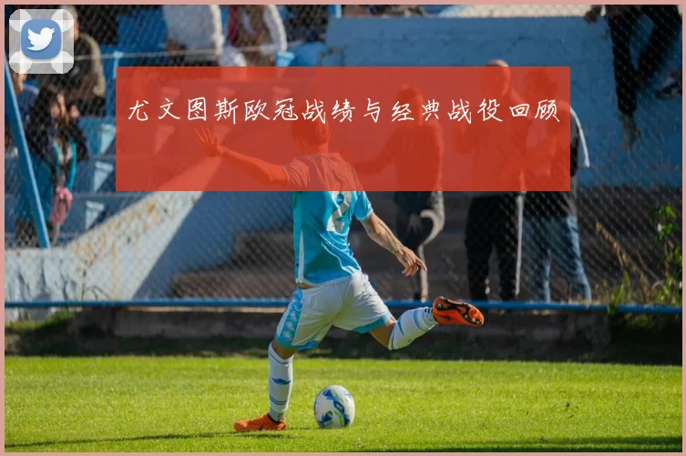 尤文图斯欧冠战绩与经典战役回顾