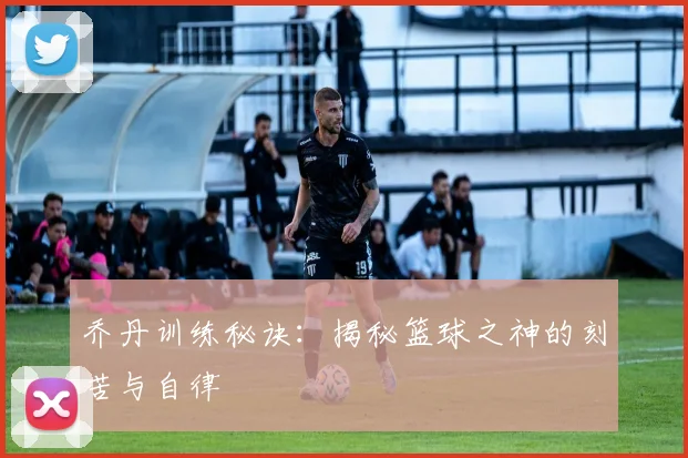 乔丹训练秘诀:揭秘篮球之神的刻苦与自律