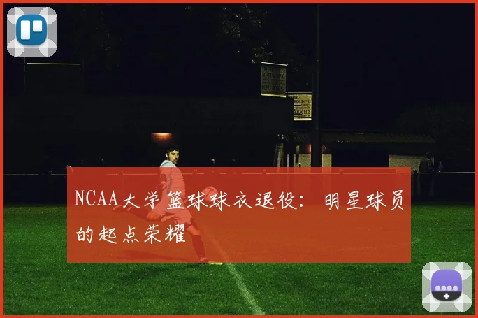 NCAA大学篮球球衣退役：明星球员的起点荣耀