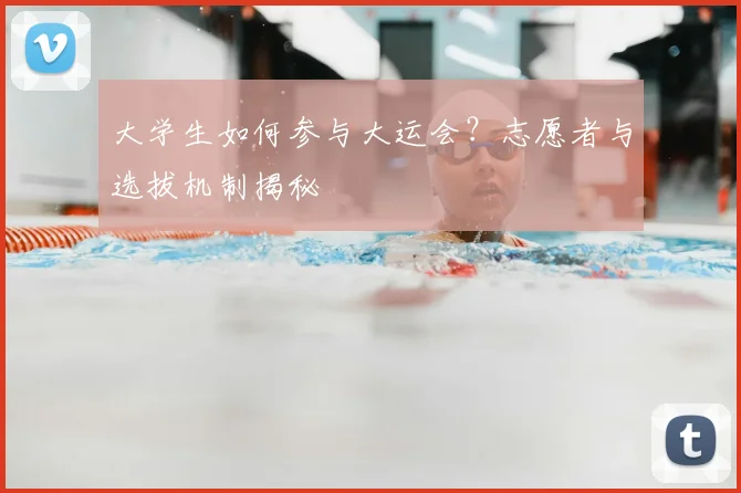 大学生如何参与大运会?志愿者与选拔机制揭秘