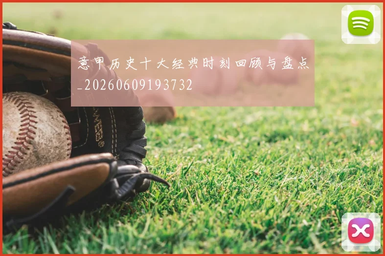 意甲历史十大经典时刻回顾与盘点_20260609193732