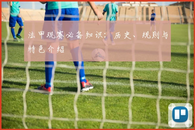 法甲观赛必备知识：历史、规则与特色介绍