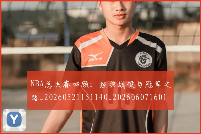 NBA总决赛回顾：经典战役与冠军之路_20260521151140_20260607160146
