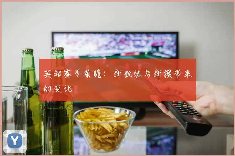 英超赛季前瞻：新教练与新援带来的变化