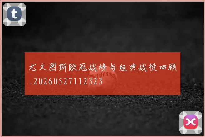 尤文图斯欧冠战绩与经典战役回顾_20260527112323